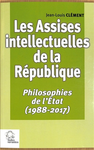 Les assises intellectuelles de la République. Vol. 3. Philosophies de l'Etat (1988-2017) - Jean-Louis Clément