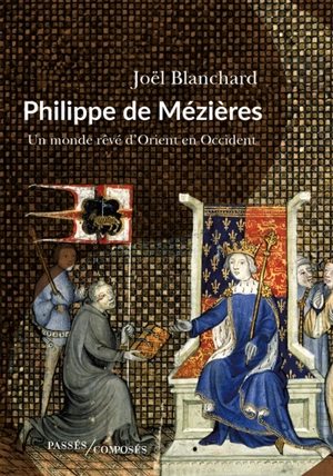 Philippe de Mézières : un monde rêvé d'Orient en Occident - Joël Blanchard