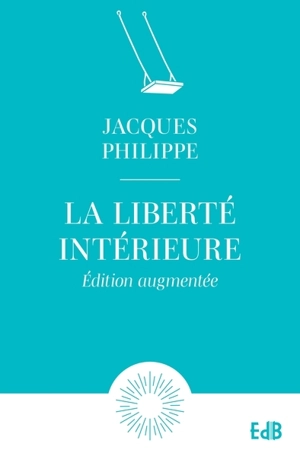 La liberté intérieure : la force de la foi, de l'espérance et de l'amour - Jacques Philippe