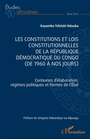 Les constitutions et lois constitutionnelles de la République démocratique du Congo (de 1960 à nos jours) : contextes d'élaboration, régimes politiques et formes de l'Etat - Kayamba Tshitshi Ndouba