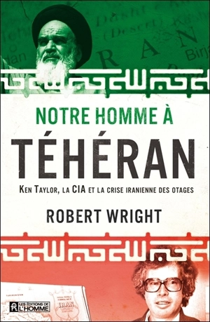 Notre homme à Téhéran : Ken Taylor, la CIA et la crise iranienne des otages - Wright, Robert Anthony