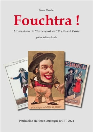 Patrimoine en Haute-Auvergne : arts, lettres, histoire, archéologie : bulletin de l'association Cantal-Patrimoine, n° 37. Fouchtra ! : l'invention de l'Auvergnat au 19e siècle à Paris - Pierre Moulier