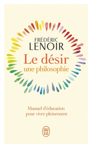 Le désir : une philosophie : manuel d'éducation pour vivre pleinement - Frédéric Lenoir