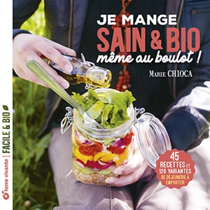 Je mange sain & bio, même au boulot ! : 45 recettes et 120 variantes de déjeuners à emporter - Marie Chioca