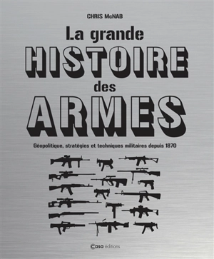 La grande histoire des armes : géopolitique, stratégies et techniques militaires depuis 1870 - Chris McNab