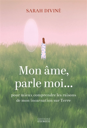 Mon âme, parle-moi... : pour mieux comprendre les raisons de mon incarnation sur Terre - Sarah Diviné