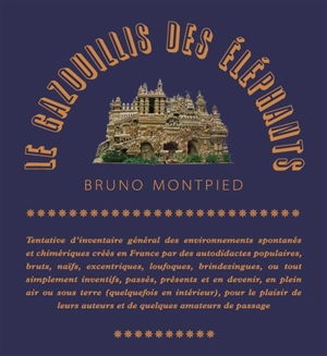 Le gazouillis des éléphants : tentative d'inventaire général des environnements spontanés et chimériques créés en France par des autodidactes populaires, bruts, naïfs, excentriques, loufoques, brindezingues, ou tout simplement inventifs, passés, prés - Bruno Montpied