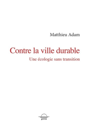 Contre la ville durable : une écologie sans transition - Matthieu Adam