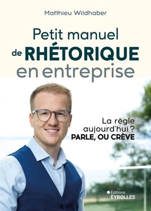 Petit manuel de rhétorique en entreprise : la règle aujourd'hui ? Parle, ou crève - Matthieu Wildhaber