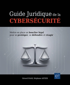 Guide juridique de la cybersécurité : mettre en place un bouclier légal pour se protéger, se défendre et réagir - Gérard Haas