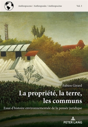 La propriété, la terre, les communs : essai d'histoire environnementale de la pensée juridique - Fabien Girard