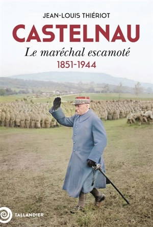 Castelnau : le maréchal escamoté : 1851-1944 - Jean-Louis Thiériot