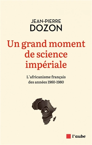 Un grand moment de science impériale : l'africanisme français des années 1960-1980 - Jean-Pierre Dozon