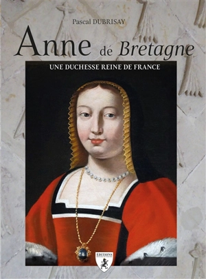 Anne de Bretagne : une duchesse reine de France - Pascal Dubrisay