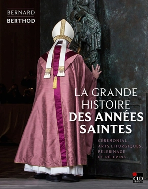 La grande histoire des années saintes : cérémonial, arts liturgiques, pèlerinage et pèlerins - Bernard Berthod