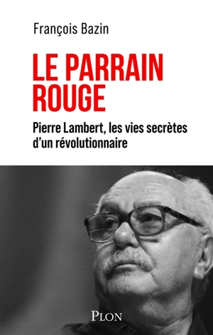 Le Parrain rouge : Pierre Lambert, les vies secrètes d'un révolutionnaire - François Bazin