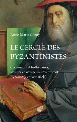 Le cercle des byzantinistes : comment bibliothécaires, savants et voyageurs inventèrent Byzance (XVIe-XIXe siècle) - Anne-Marie Cheny