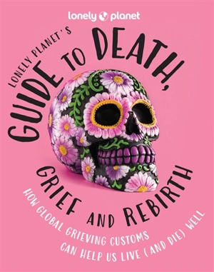 Lonely planet's guide to death, grief and rebirth : how global grieving customs can help us live (and die) well - Anita Isalska