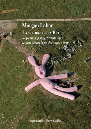 La gloire de la bêtise : régression et superficialité dans les arts depuis la fin des années 1980 - Morgan Labar