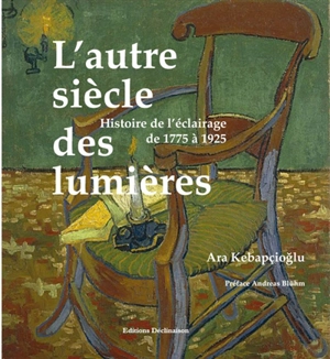 L'autre siècle des lumières : histoire de l'éclairage de 1775 à 1925 - Ara Kebapcioglu