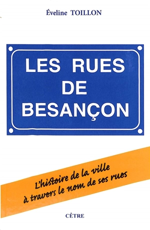 Les rues de Besançon : l'histoire de la ville à travers le nom de ses rues - Eveline Toillon