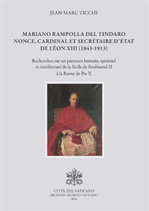 Mariano Rampolla del Tindaro, nonce, cardinal et secrétaire d'Etat de Léon XIII (1843-1913) : recherches sur un parcours humain, spirituel et intellectuel de la Sicile de Ferdinand II à la Rome de Pie X - Jean-Marc Ticchi