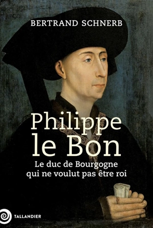 Philippe le Bon : le duc de Bourgogne qui ne voulut pas être roi - Bertrand Schnerb