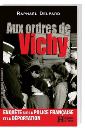 Aux ordres de Vichy : enquête sur la police française et la déportation - Raphaël Delpard