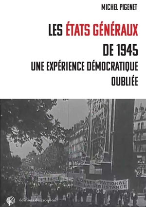 Les états généraux de 1945 : une expérience démocratique oubliée - Michel Pigenet