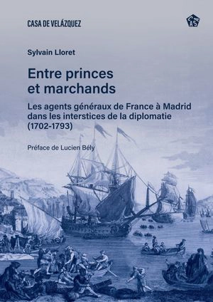 Entre princes et marchands : les agents généraux de France à Madrid dans les interstices de la diplomatie (1702-1793) - Sylvain Lloret