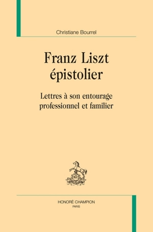 Franz Liszt épistolier : lettres à son entourage professionnel et familier - Christiane Bourrel