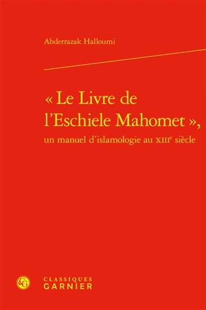 Le livre de l'eschiele Mahomet : un manuel d'islamologie au XIIIe siècle - Abderrazak Halloumi