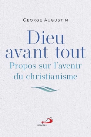 Dieu avant tout : Propos sur l'avenir du christianisme - George Augustin