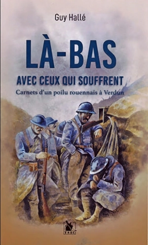 Là-bas avec ceux qui souffrent : carnets d'un poilu rouennais à Verdun - Guy Hallé