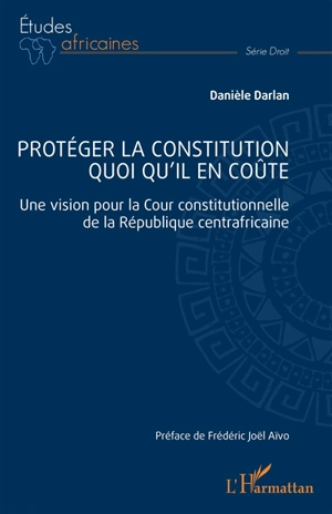 Protéger la constitution quoi qu'il en coûte : une vision pour la Cour constitutionnelle de la République centrafricaine - Danièle Darlan