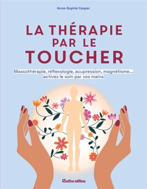 La thérapie par le toucher : massothérapie, réflexologie, acupression, magnétisme... activez le soin par vos mains - Anne-Sophie Casper