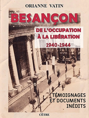 Besançon : de l'occupation à la libération, 1940-1944 : témoignages et documents inédits - Orianne Vatin