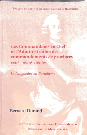 Les commandants en chef et l'administration des commandements de provinces : XVIIe-XVIIIe siècles : le Languedoc en paradigme - Bernard Durand