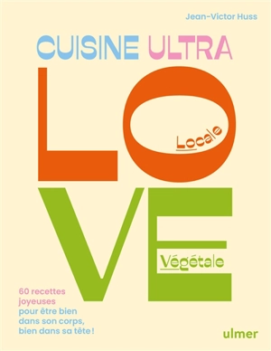 Cuisine ultra love, locale, végétale : 60 recettes joyeuses pour être bien dans son corps, bien dans sa tête ! - Jean-Victor Huss