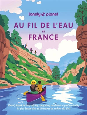 Au fil de l'eau en France : canoë, kayak de mer, rafting, canyoning, randonnée à pied ou à vélo, les plus beaux sites et itinéraires au rythme des flots