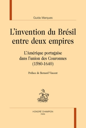 L'invention du Brésil entre deux empires : l'Amérique portugaise dans l'union des Couronnes (1580-1640) - Guida Marques