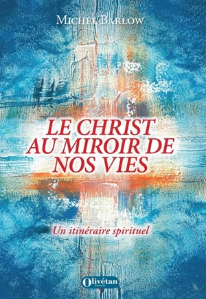 Le Christ au miroir de nos vies : un itinéraire spirituel - Michel Barlow