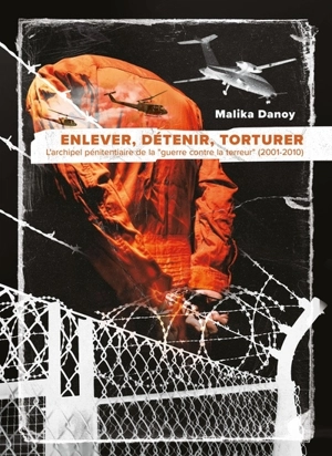 Enlever, détenir, torturer : l'archipel pénitentiaire de la guerre contre la terreur (2001-2010) - Malika Danoy