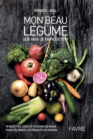 Mon beau légume : que vais-je faire de toi ? : 75 recettes, idées et touches de magie pour célébrer les produits de saison - Renata Libal