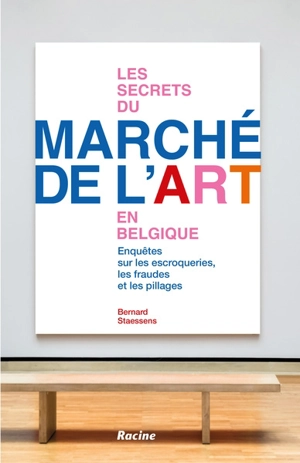 Les secrets du marché de l'art en Belgique : enquêtes sur les escroqueries, les fraudes et les pillages - Bernard Staessens