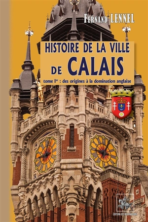 Histoire de la Ville de Calais (T1) : des origines à la Domination anglaise - Fernand Lennel