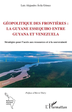 Géopolitique des frontières : la Guyane Essequibo entre Guyana et Venezuela : stratégies pour l'accès aux ressources et à la souveraineté - Luis Alejandro Avila Gomez