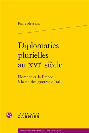 Diplomaties plurielles au XVIe siècle : Florence et la France à la fin des guerres d'Italie - Pierre Nevejans