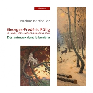 Georges-Frédéric Rötig, Le Havre, 1873-Moret-sur-Loing, 1961 : des animaux dans la lumière - Nadine Berthelier