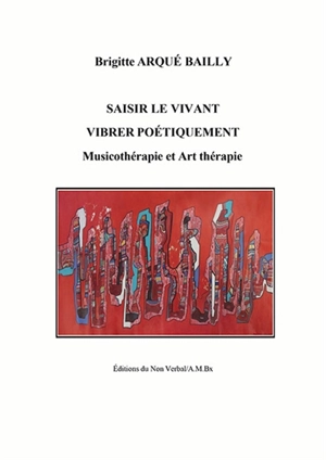 Saisir le vivant, vibrer poétiquement : musicothérapie et art-thérapie - Brigitte Arqué Bailly